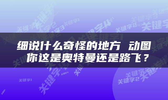 细说什么奇怪的地方 动图 你这是奥特曼还是路飞？