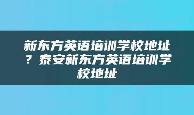 新东方英语培训学校地址？泰安新东方英语培训学校地址