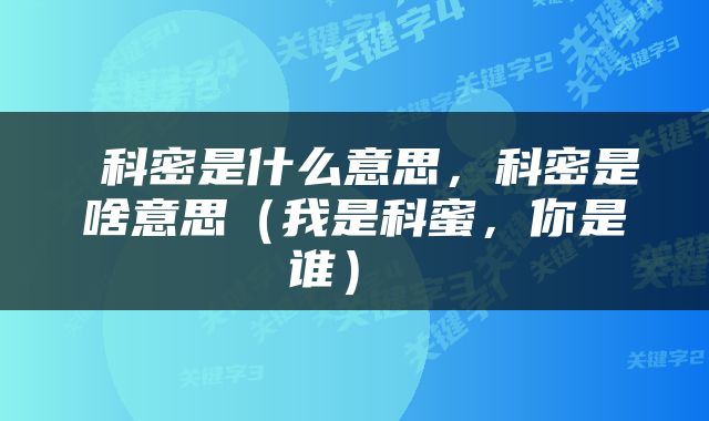  科密是什么意思，科密是啥意思（我是科蜜，你是谁） 