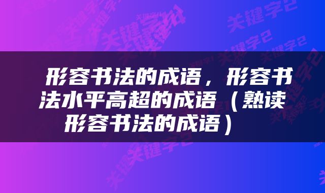  形容书法的成语，形容书法水平高超的成语（熟读形容书法的成语） 