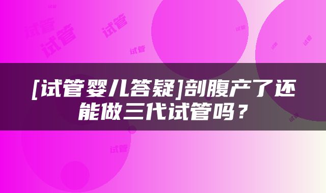 [试管婴儿答疑]剖腹产了还能做三代试管吗？