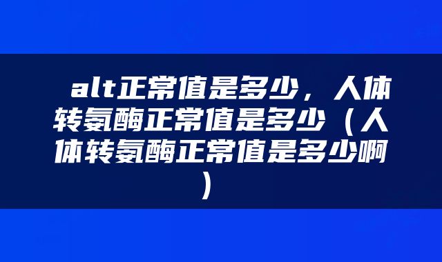 alt正常值是多少,人体转氨酶正常值是多少(人体转氨酶正常值是多少啊)