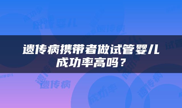 遗传病携带者做试管婴儿成功率高吗？