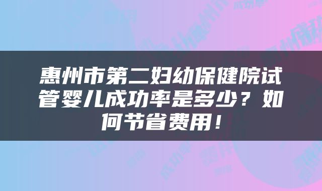 惠州市第二妇幼保健院试管婴儿成功率是多少？如何节省费用！