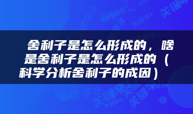  舍利子是怎么形成的，啥是舍利子是怎么形成的（科学分析舍利子的成因） 