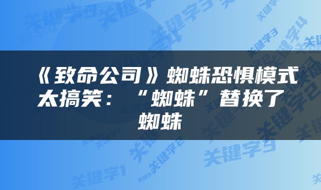 《致命公司》蜘蛛恐惧模式太搞笑：“蜘蛛”替换了蜘蛛