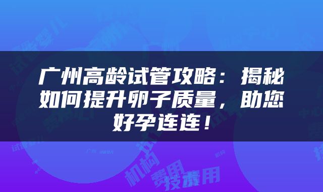 广州高龄试管攻略：揭秘如何提升卵子质量，助您好孕连连！