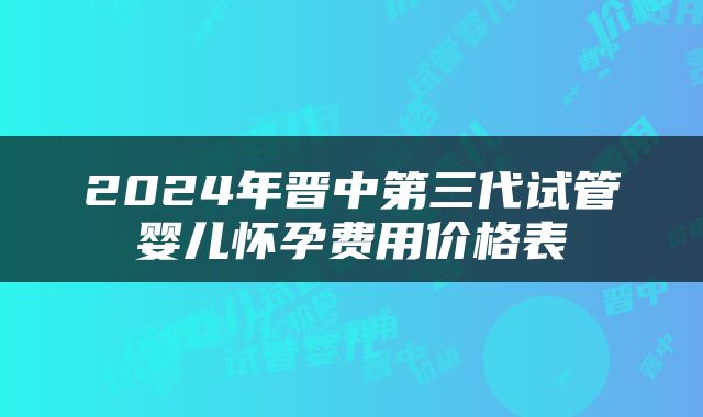 2024年晋中第三代试管婴儿怀孕费用价格表