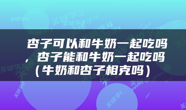  杏子可以和牛奶一起吃吗，杏子能和牛奶一起吃吗（牛奶和杏子相克吗） 