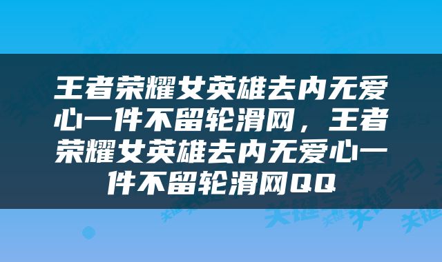王者荣耀女英雄去内无爱心一件不留轮滑网，王者荣耀女英雄去内无爱心一件不留轮滑网QQ