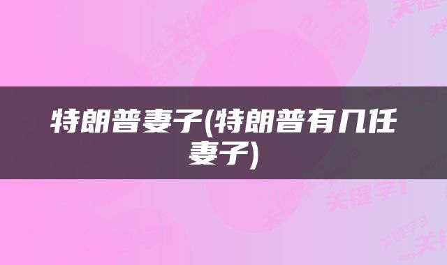 特朗普妻子(特朗普有几任妻子)