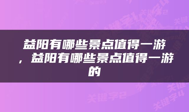 益阳有哪些景点值得一游，益阳有哪些景点值得一游的