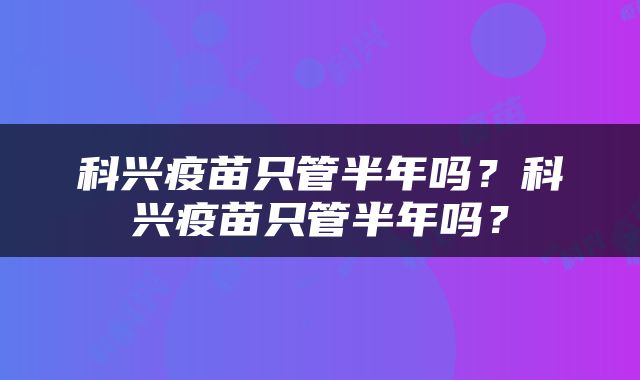 科兴疫苗只管半年吗？科兴疫苗只管半年吗？