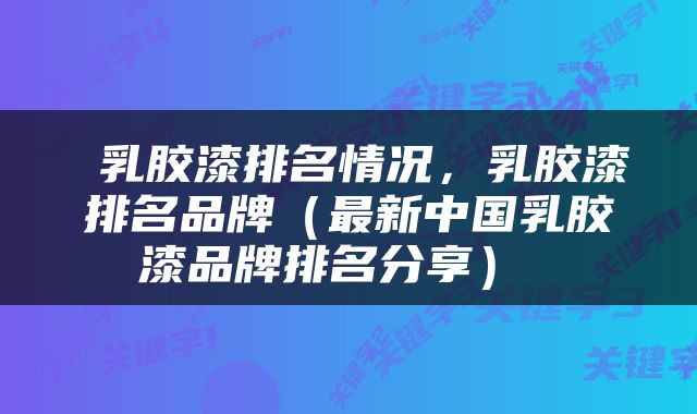  乳胶漆排名情况，乳胶漆排名品牌（最新中国乳胶漆品牌排名分享） 