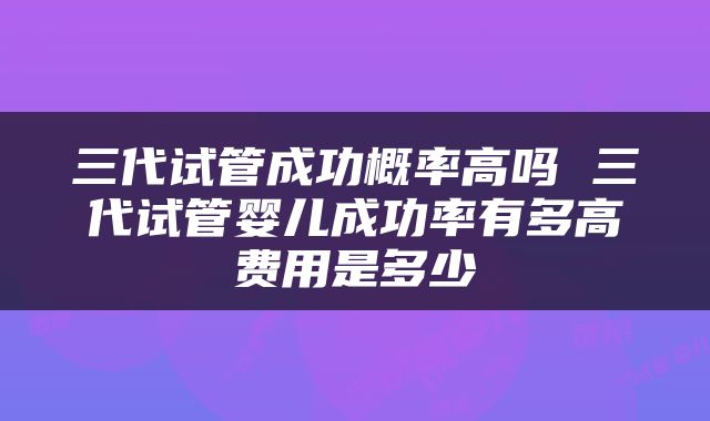 三代试管成功概率高吗 三代试管婴儿成功率有多高费用是多少
