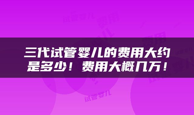 三代试管婴儿的费用大约是多少！费用大概几万！