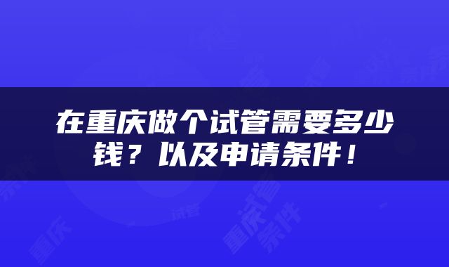 在重庆做个试管需要多少钱？以及申请条件！