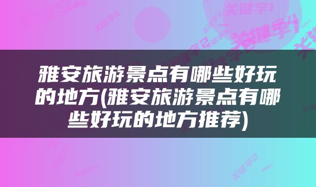 雅安旅游景点有哪些好玩的地方(雅安旅游景点有哪些好玩的地方推荐)