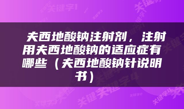  夫西地酸钠注射剂，注射用夫西地酸钠的适应症有哪些（夫西地酸钠针说明书） 