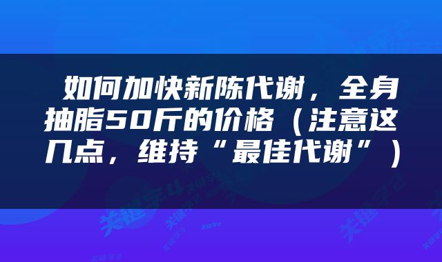  如何加快新陈代谢，全身抽脂50斤的价格（注意这几点，维持“最佳代谢”） 