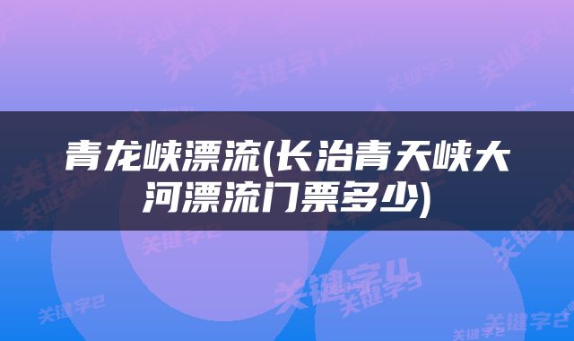 青龙峡漂流(长治青天峡大河漂流门票多少)