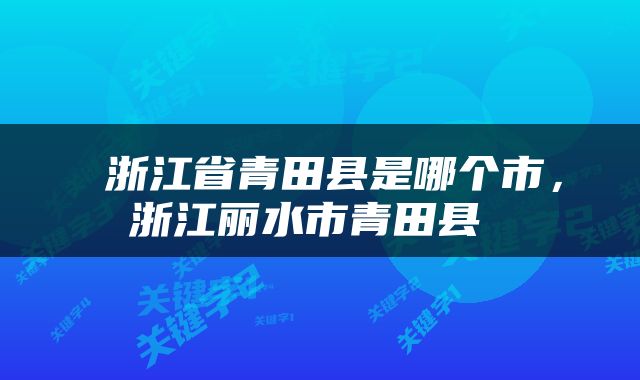  浙江省青田县是哪个市，浙江丽水市青田县 