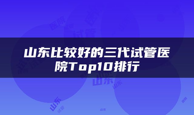 山东比较好的三代试管医院Top10排行