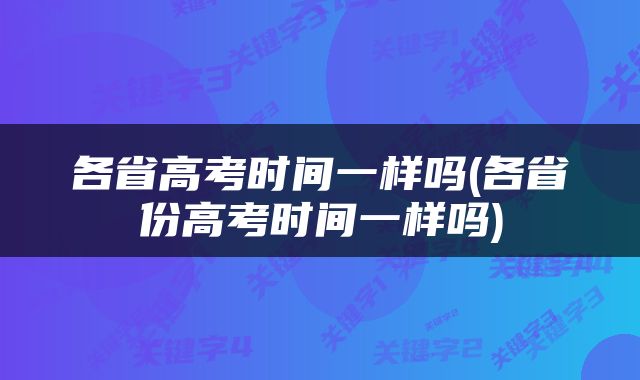 各省高考时间一样吗(各省份高考时间一样吗)
