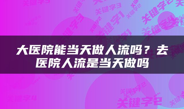 大医院能当天做人流吗？去医院人流是当天做吗