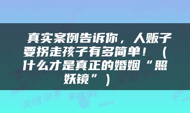  真实案例告诉你，人贩子要拐走孩子有多简单！（什么才是真正的婚姻“照妖镜”） 