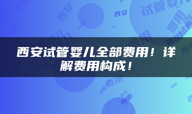 西安试管婴儿全部费用！详解费用构成！