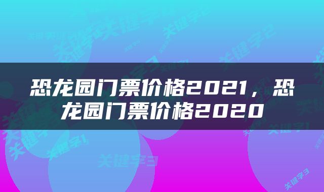 恐龙园门票价格2021，恐龙园门票价格2020