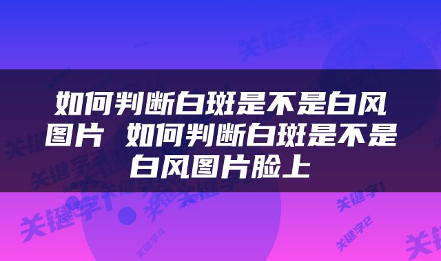 如何判断白斑是不是白风图片 如何判断白斑是不是白风图片脸上