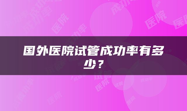 国外医院试管成功率有多少？
