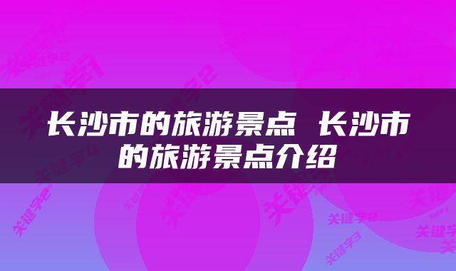 长沙市的旅游景点 长沙市的旅游景点介绍