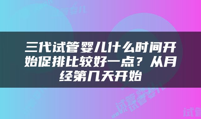 三代试管婴儿什么时间开始促排比较好一点？从月经第几天开始