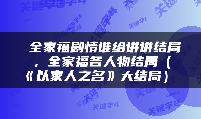 全家福剧情谁给讲讲结局，全家福各人物结局（《以家人之名》大结局） 
