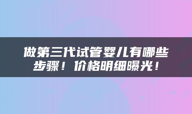做第三代试管婴儿有哪些步骤！价格明细曝光！