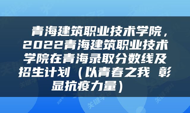  青海建筑职业技术学院，2022青海建筑职业技术学院在青海录取分数线及招生计划（以青春之我 彰显抗疫力量） 
