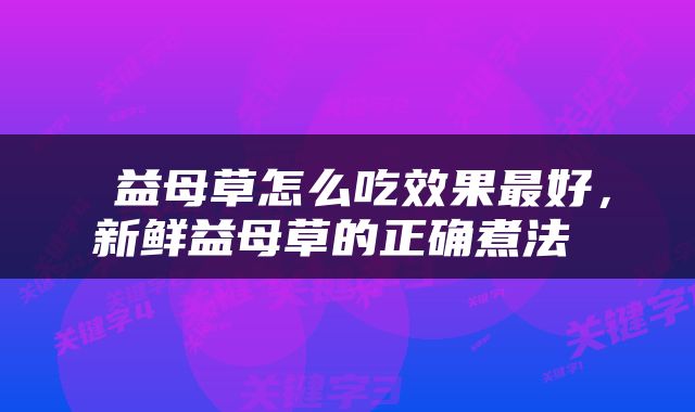  益母草怎么吃效果最好，新鲜益母草的正确煮法 