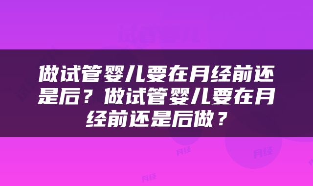 做试管婴儿要在月经前还是后？做试管婴儿要在月经前还是后做？