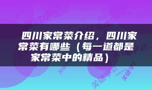  四川家常菜介绍，四川家常菜有哪些（每一道都是家常菜中的精品） 