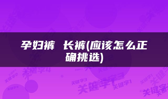 孕妇裤 长裤(应该怎么正确挑选)