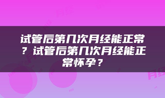 试管后第几次月经能正常？试管后第几次月经能正常怀孕？