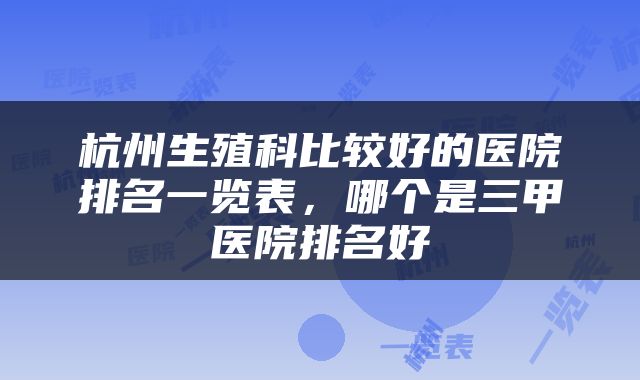 杭州生殖科比较好的医院排名一览表，哪个是三甲医院排名好