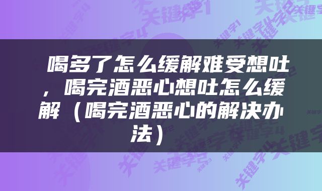  喝多了怎么缓解难受想吐，喝完酒恶心想吐怎么缓解（喝完酒恶心的解决办法） 