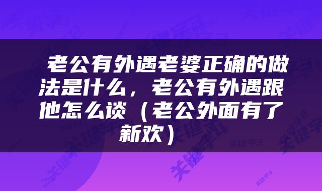  老公有外遇老婆正确的做法是什么，老公有外遇跟他怎么谈（老公外面有了新欢） 