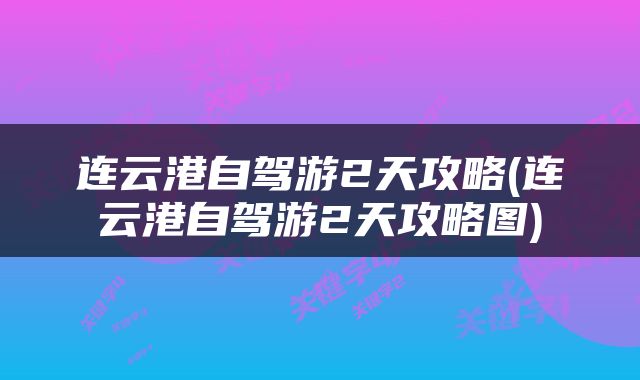 连云港自驾游2天攻略(连云港自驾游2天攻略图)
