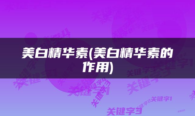 美白精华素(美白精华素的作用)