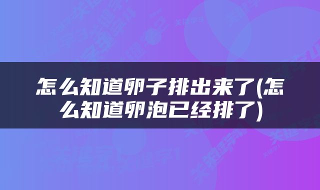 怎么知道卵子排出来了(怎么知道卵泡已经排了)